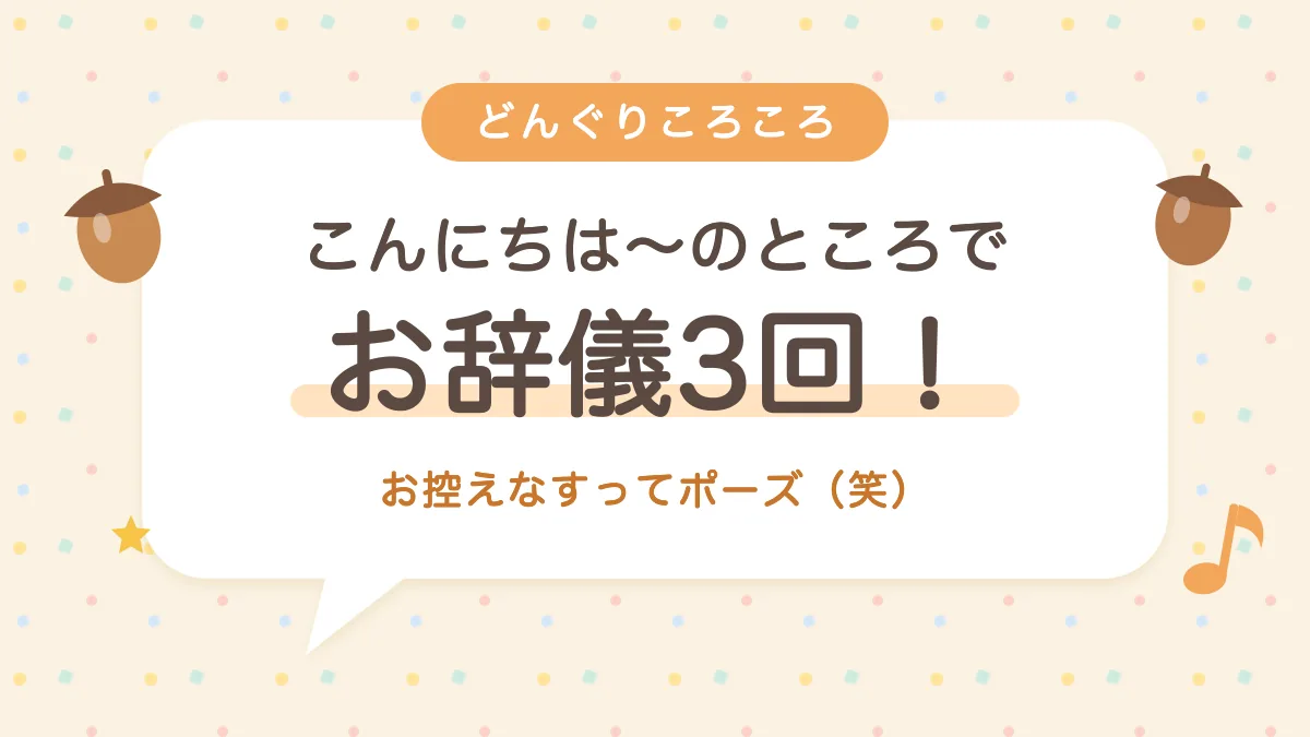 どんぐりころころで3回もお辞儀 お控えなすってポーズ